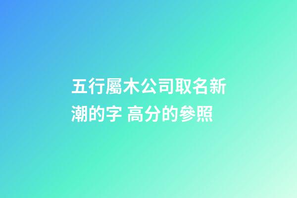 五行屬木公司取名新潮的字 高分的參照-第1張-公司起名-玄機派